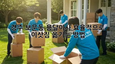 경주 보문동 용달이사, 효율적으로 이삿짐 옮기는 방법