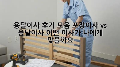 용달이사 후기 모음: 포장이사 vs 용달이사, 어떤 이사가 나에게 맞을까요?